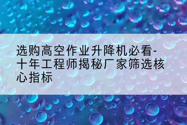 港南高空作业升降机厂家推荐-选购高空作业升降机必看-十年工程师揭秘厂家筛选核心指标
