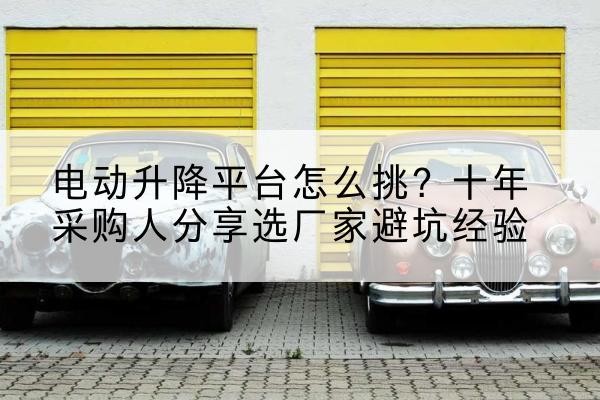 港南电动升降平台厂家-电动升降平台怎么挑？十年采购人分享选厂家避坑经验