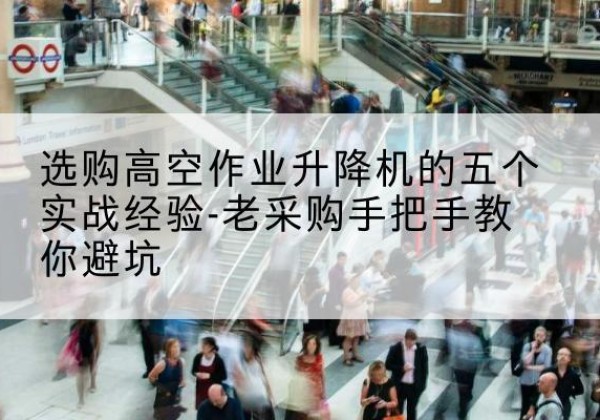 港南高空作业升降机厂家-选购高空作业升降机的五个实战经验-老采购手把手教你避坑