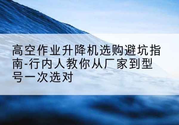 港南升降平台厂家-高空作业升降机选购避坑指南-行内人教你从厂家到型号一次选对