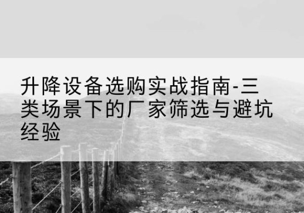 港南移动式升降机厂家推荐-升降设备选购实战指南-三类场景下的厂家筛选与避坑经验