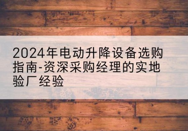 港南电动剪叉升降平台厂家-2024年电动升降设备选购指南-资深采购经理的实地验厂经验