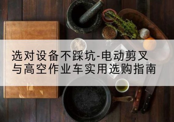 港南电动剪叉升降平台怎么选-选对设备不踩坑-电动剪叉与高空作业车实用选购指南