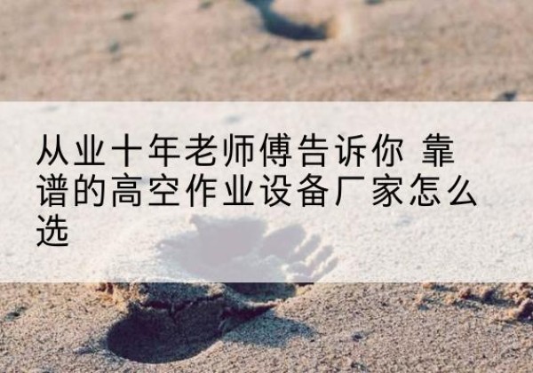 港南高空作业升降机厂家推荐-从业十年老师傅告诉你 靠谱的高空作业设备厂家怎么选