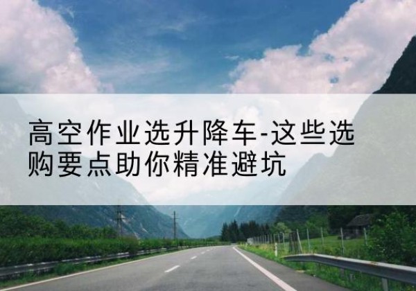 港南升降车厂家-高空作业选升降车-这些选购要点助你*避坑