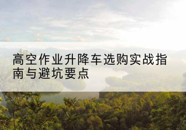 港南升降车怎么选-高空作业升降车选购实战指南与避坑要点