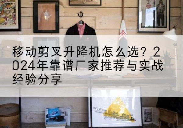 港南升降平台厂家推荐-移动剪叉升降机怎么选？2024年靠谱厂家推荐与实战经验分享