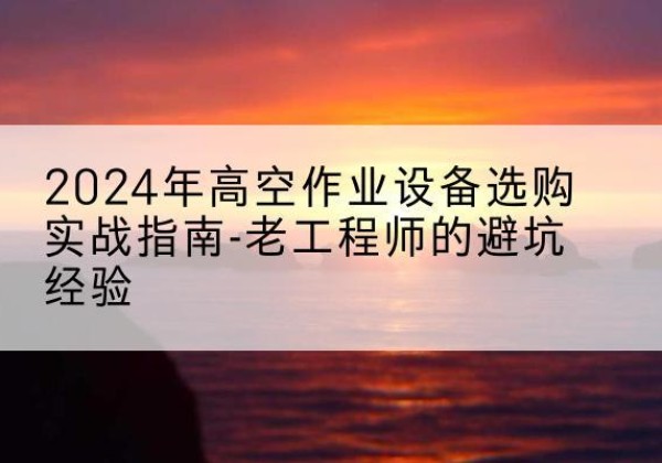 港南高空作业升降机厂家推荐-2024年高空作业设备选购实战指南-老工程师的避坑经验