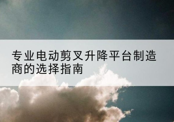 港南电动剪叉升降平台厂家-专业电动剪叉升降平台制造商的选择指南