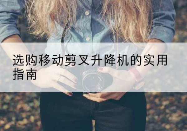 港南移动剪叉升降机怎么选-选购移动剪叉升降机的实用指南