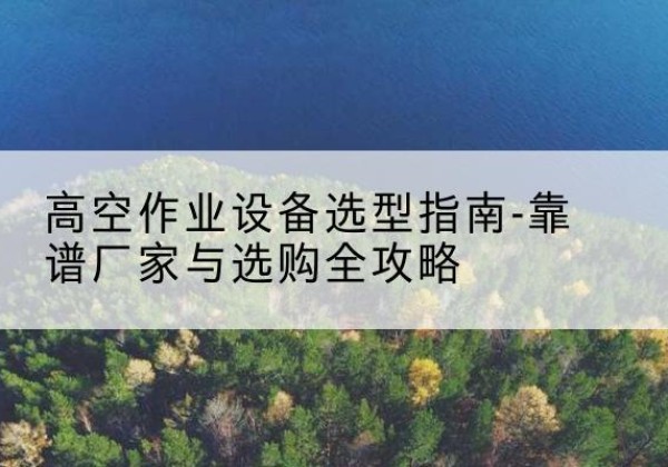 港南升降车厂家-高空作业设备选型指南-靠谱厂家与选购全攻略