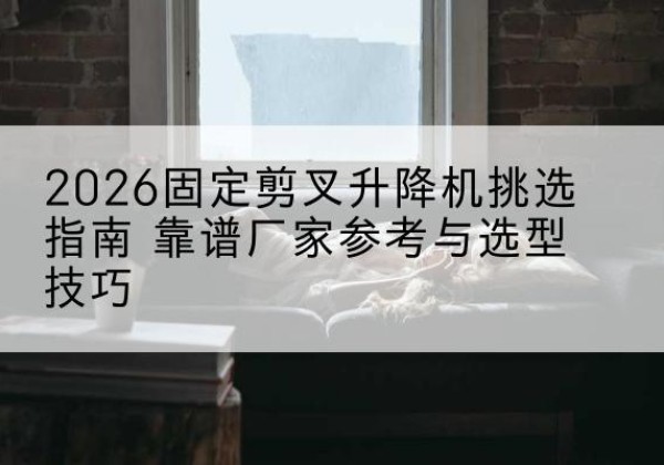 港南固定剪叉升降机厂家推荐-2026固定剪叉升降机挑选指南 靠谱厂家参考与选型技巧