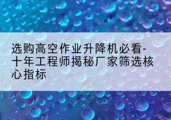 港南高空作业升降机厂家推荐-选购高空作业升降机必看-十年工程师揭秘厂家筛选核心指标