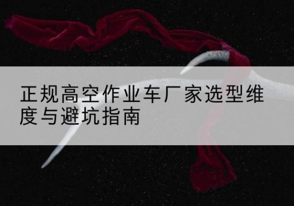 港南高空作业车厂家-正规选型维度与避坑指南