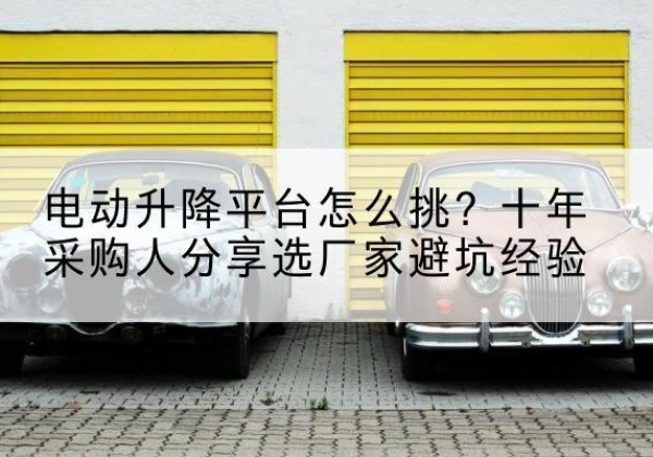 港南电动升降平台厂家-电动升降平台怎么挑？十年采购人分享选厂家避坑经验