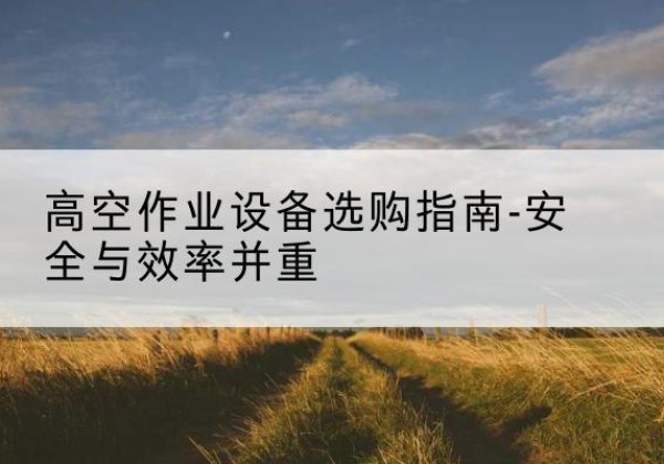 港南登高车怎么选-高空作业设备选购指南-安全与效率并重